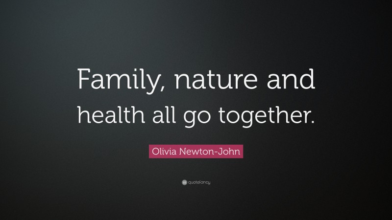 Olivia Newton-John Quote: “Family, nature and health all go together.”