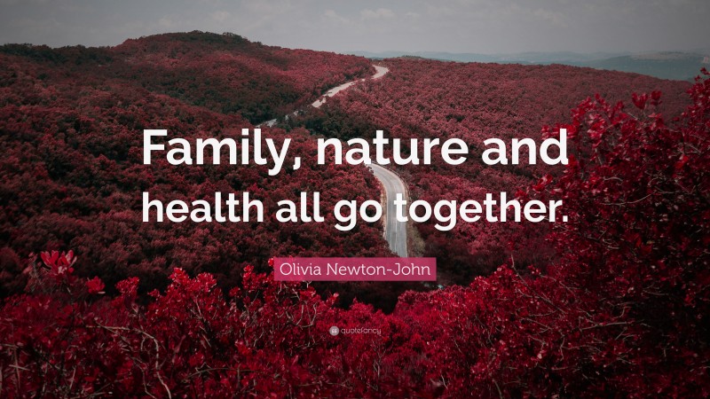Olivia Newton-John Quote: “Family, nature and health all go together.”