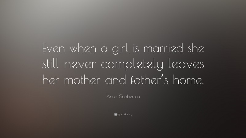 Anna Godbersen Quote: “Even when a girl is married she still never completely leaves her mother and father’s home.”