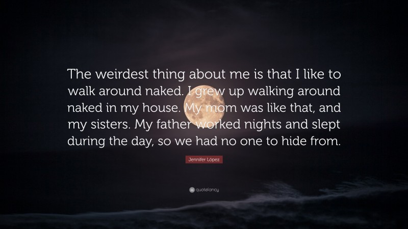 Jennifer López Quote: “The weirdest thing about me is that I like to walk around naked. I grew up walking around naked in my house. My mom was like that, and my sisters. My father worked nights and slept during the day, so we had no one to hide from.”