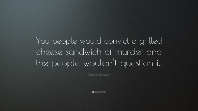 Charles Manson Quote: “You people would convict a grilled cheese sandwich of murder and the people wouldn’t question it.”