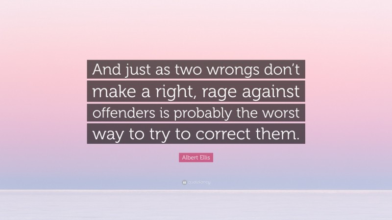 Albert Ellis Quote: “And just as two wrongs don’t make a right, rage against offenders is probably the worst way to try to correct them.”