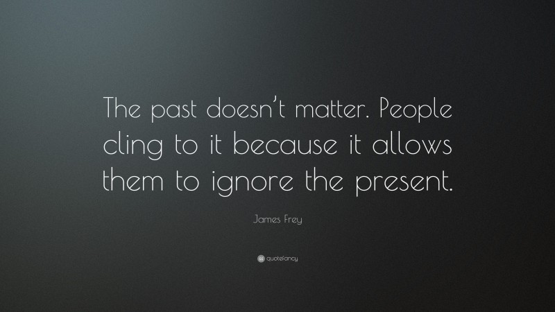James Frey Quote: “The past doesn’t matter. People cling to it because it allows them to ignore the present.”