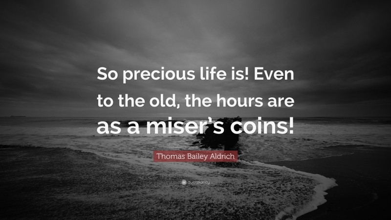 Thomas Bailey Aldrich Quote: “So precious life is! Even to the old, the hours are as a miser’s coins!”