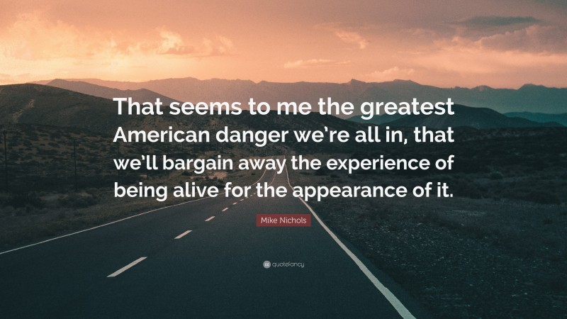 Mike Nichols Quote: “That seems to me the greatest American danger we’re all in, that we’ll bargain away the experience of being alive for the appearance of it.”