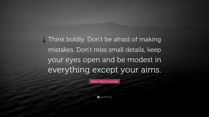 Albert Szent-Györgyi Quote: “Think boldly. Don’t be afraid of making mistakes. Don’t miss small details, keep your eyes open and be modest in everything except your aims.”
