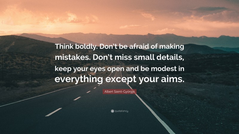 Albert Szent-Györgyi Quote: “Think boldly. Don’t be afraid of making mistakes. Don’t miss small details, keep your eyes open and be modest in everything except your aims.”