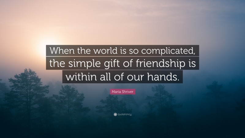 Maria Shriver Quote: “When the world is so complicated, the simple gift of friendship is within all of our hands.”