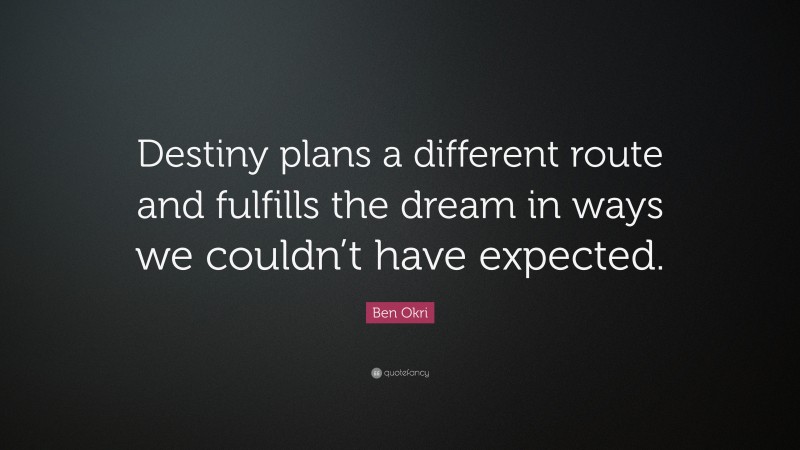 Ben Okri Quote: “Destiny plans a different route and fulfills the dream in ways we couldn’t have expected.”