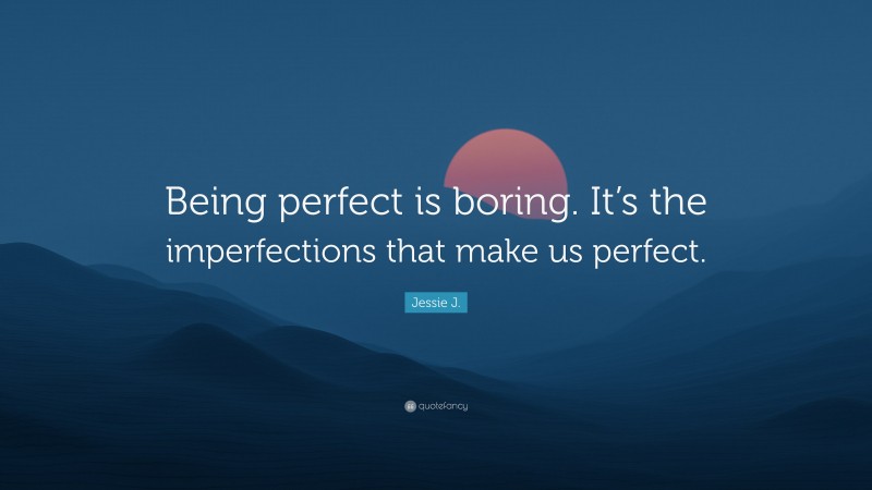 Jessie J. Quote: “Being perfect is boring. It’s the imperfections that make us perfect.”