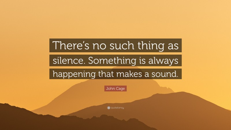 John Cage Quote: “There’s no such thing as silence. Something is always happening that makes a sound.”