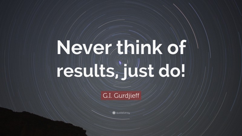 G.I. Gurdjieff Quote: “Never think of results, just do!”