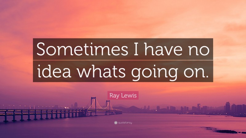 Ray Lewis Quote: “Sometimes I have no idea whats going on.”
