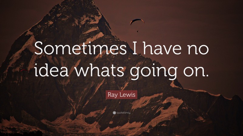 Ray Lewis Quote: “Sometimes I have no idea whats going on.”