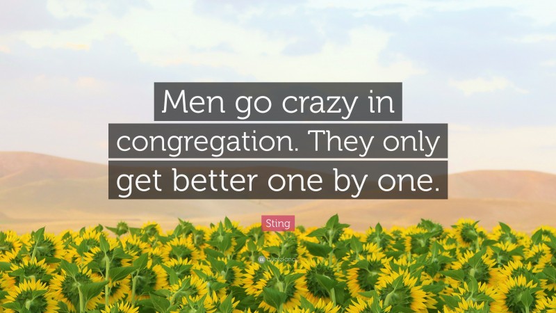 Sting Quote: “Men go crazy in congregation. They only get better one by one.”