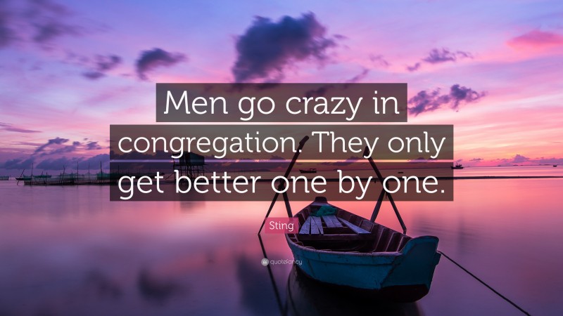 Sting Quote: “Men go crazy in congregation. They only get better one by one.”