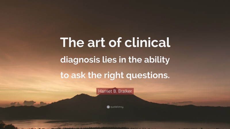 Harriet B. Braiker Quote: “The art of clinical diagnosis lies in the ability to ask the right questions.”