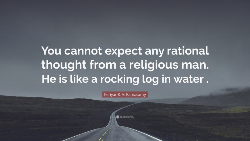 Periyar E. V. Ramasamy Quote: “You cannot expect any rational thought from a religious man. He is like a rocking log in water .”