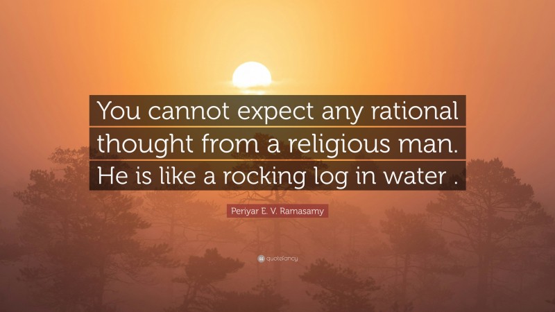 Periyar E. V. Ramasamy Quote: “You cannot expect any rational thought from a religious man. He is like a rocking log in water .”
