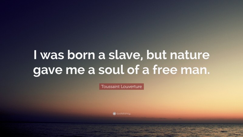 Toussaint Louverture Quote: “I was born a slave, but nature gave me a soul of a free man.”