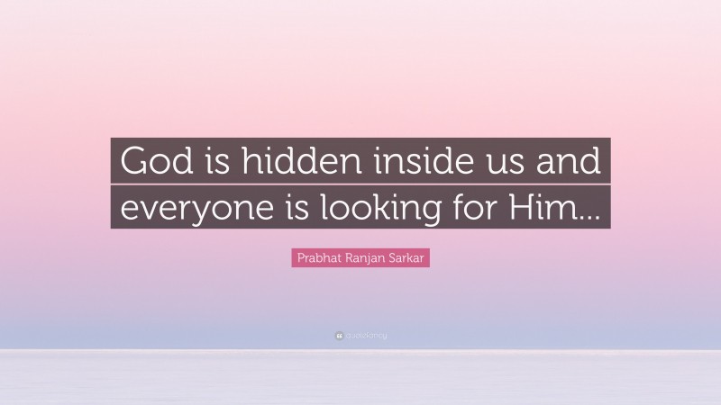 Prabhat Ranjan Sarkar Quote: “God is hidden inside us and everyone is looking for Him...”