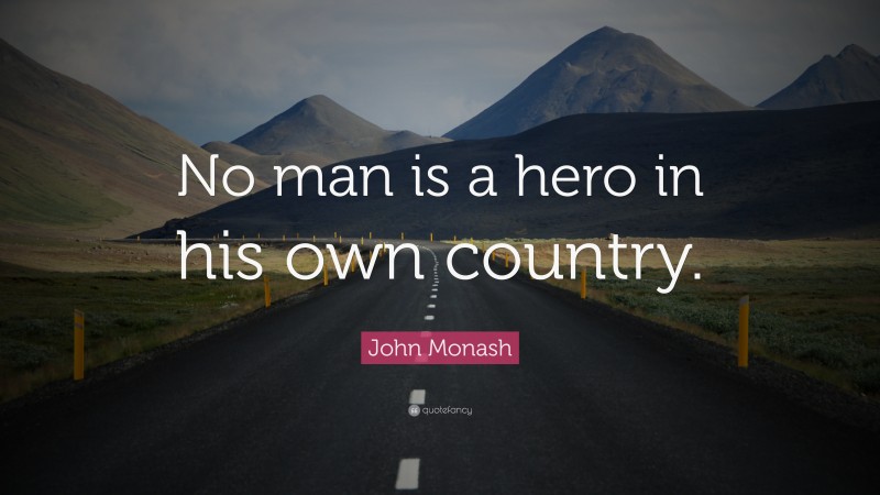 John Monash Quote: “No man is a hero in his own country.”
