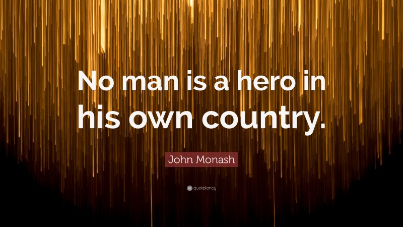 John Monash Quote: “No man is a hero in his own country.”