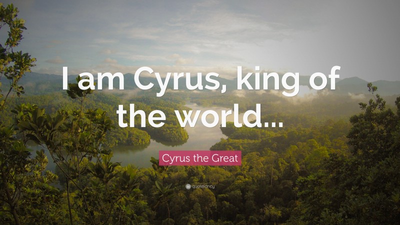 Cyrus the Great Quote: “I am Cyrus, king of the world...”