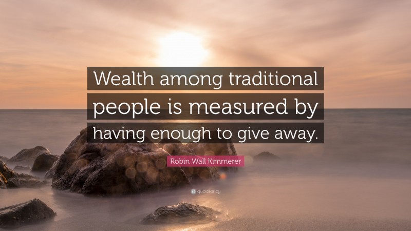Robin Wall Kimmerer Quote: “Wealth among traditional people is measured by having enough to give away.”