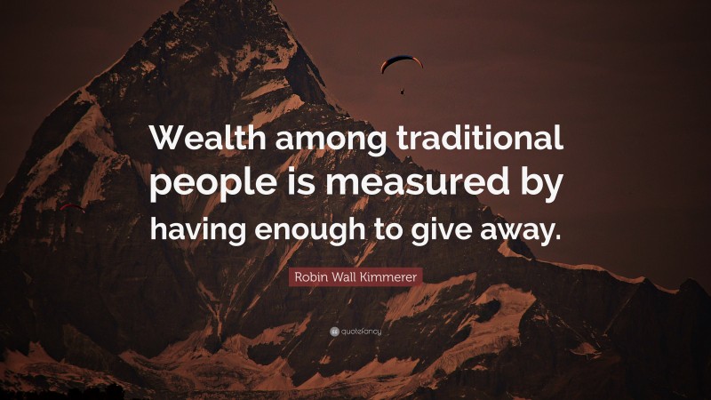 Robin Wall Kimmerer Quote: “Wealth among traditional people is measured by having enough to give away.”