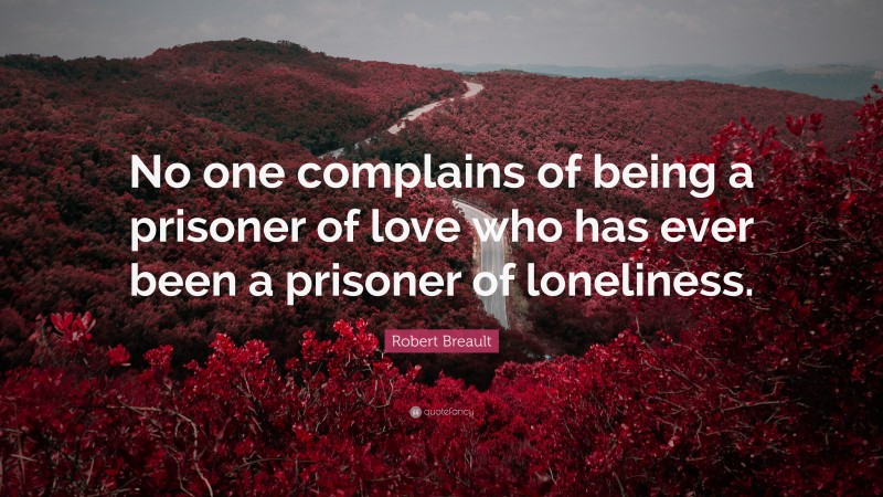 Robert Breault Quote: “No one complains of being a prisoner of love who has ever been a prisoner of loneliness.”