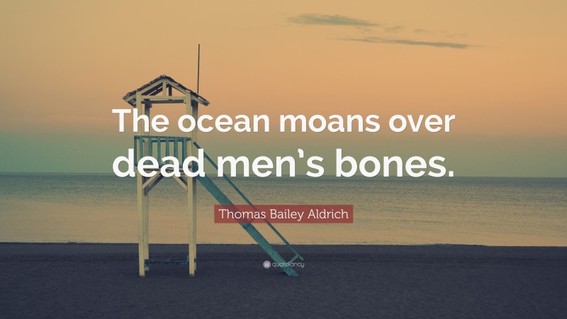 Thomas Bailey Aldrich Quote: “The ocean moans over dead men’s bones.”