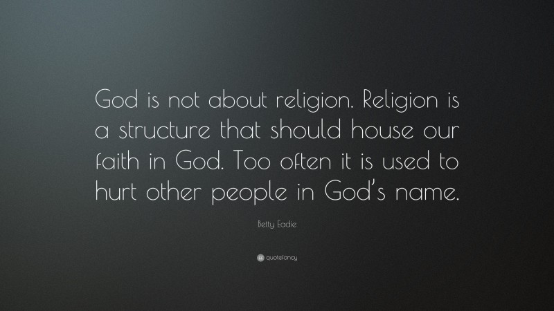Betty Eadie Quote: “God is not about religion. Religion is a structure that should house our faith in God. Too often it is used to hurt other people in God’s name.”