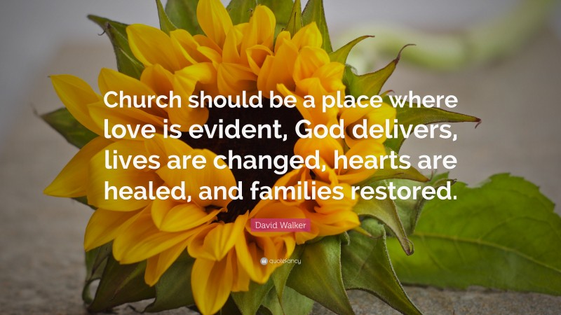 David Walker Quote: “Church should be a place where love is evident, God delivers, lives are changed, hearts are healed, and families restored.”