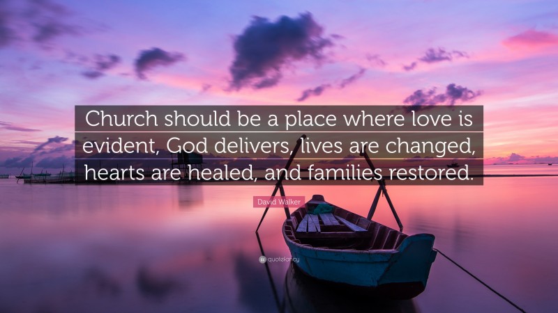 David Walker Quote: “Church should be a place where love is evident, God delivers, lives are changed, hearts are healed, and families restored.”