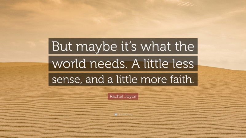Rachel Joyce Quote: “But maybe it’s what the world needs. A little less sense, and a little more faith.”