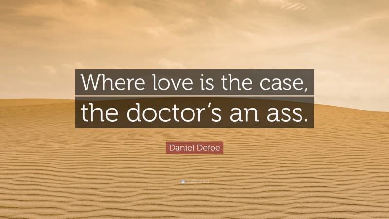 Daniel Defoe Quote: “Where love is the case, the doctor’s an ass.”