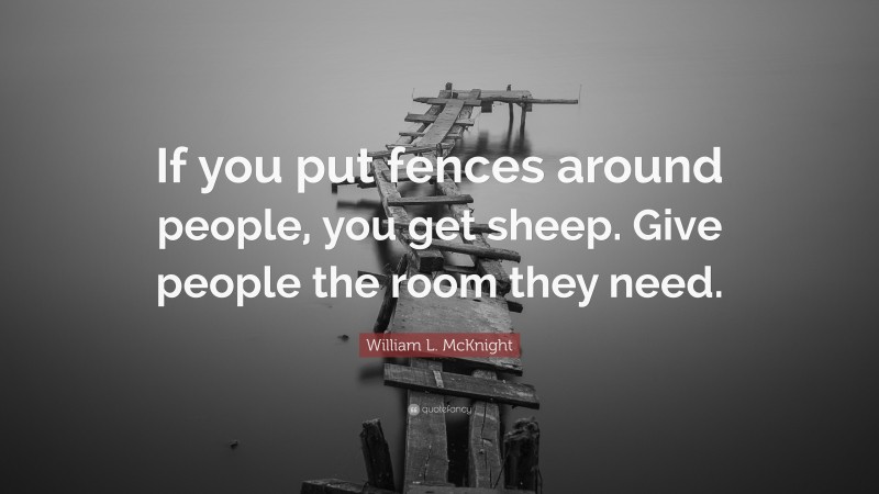 William L. McKnight Quote: “If you put fences around people, you get sheep. Give people the room they need.”