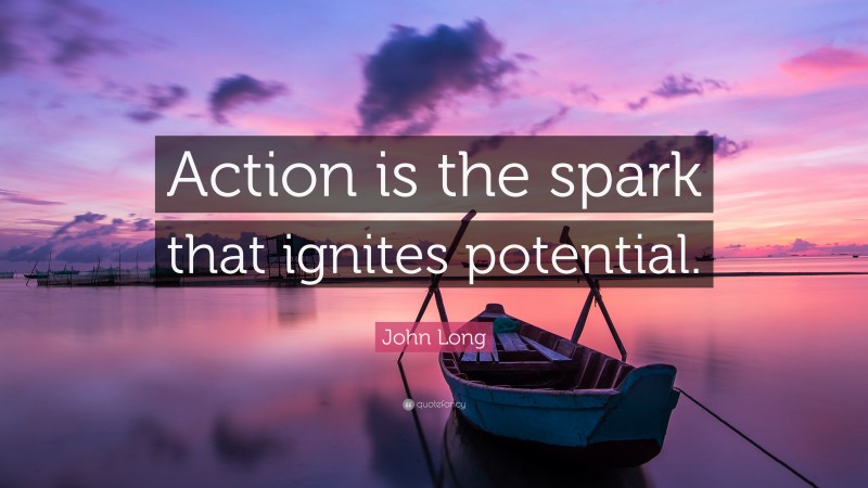 John Long Quote: “Action is the spark that ignites potential.”