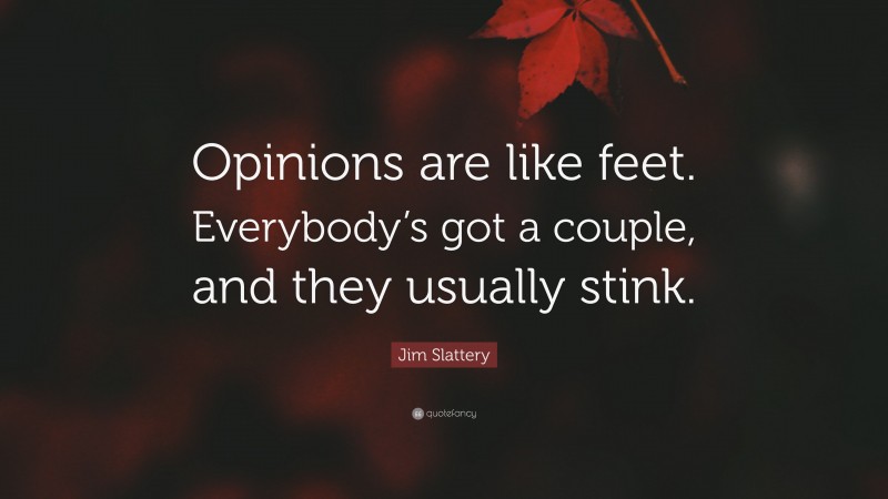 Jim Slattery Quote: “Opinions are like feet. Everybody’s got a couple, and they usually stink.”
