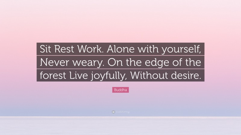 Buddha Quote: “Sit Rest Work. Alone with yourself, Never weary. On the edge of the forest Live joyfully, Without desire.”