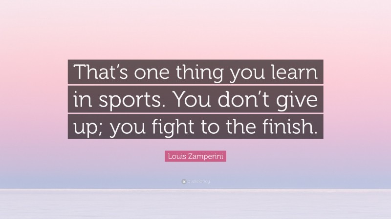 Louis Zamperini Quote: “That’s one thing you learn in sports. You don’t give up; you fight to the finish.”