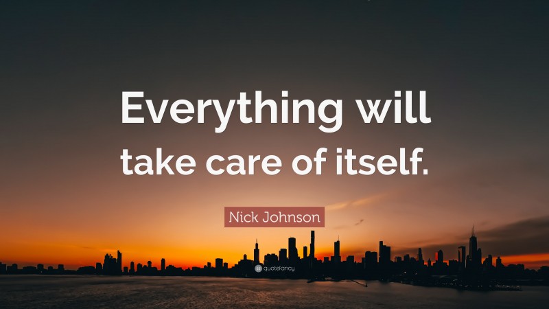 Nick Johnson Quote: “Everything will take care of itself.”