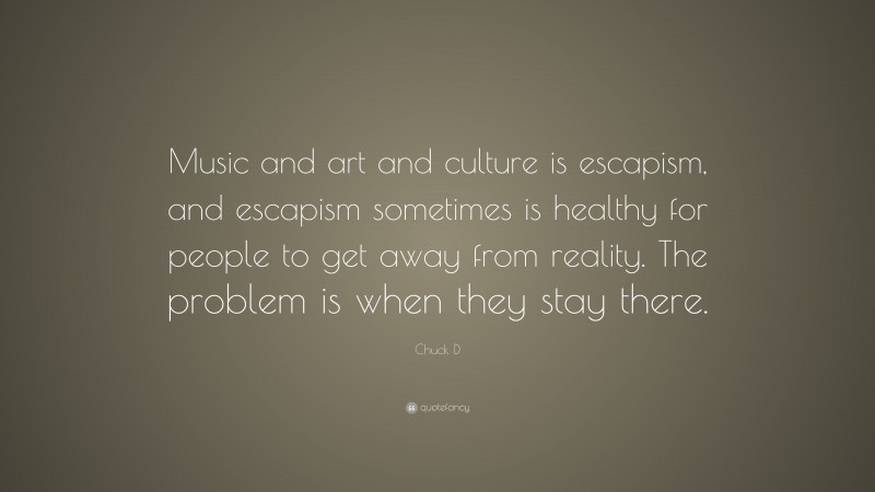 Chuck D Quote: “Music and art and culture is escapism, and escapism sometimes is healthy for people to get away from reality. The problem is when they stay there.”