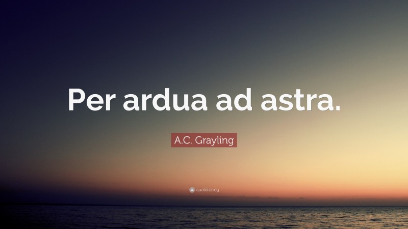 A.C. Grayling Quote: “Per ardua ad astra.”
