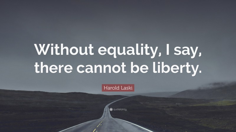 Harold Laski Quote: “Without equality, I say, there cannot be liberty.”