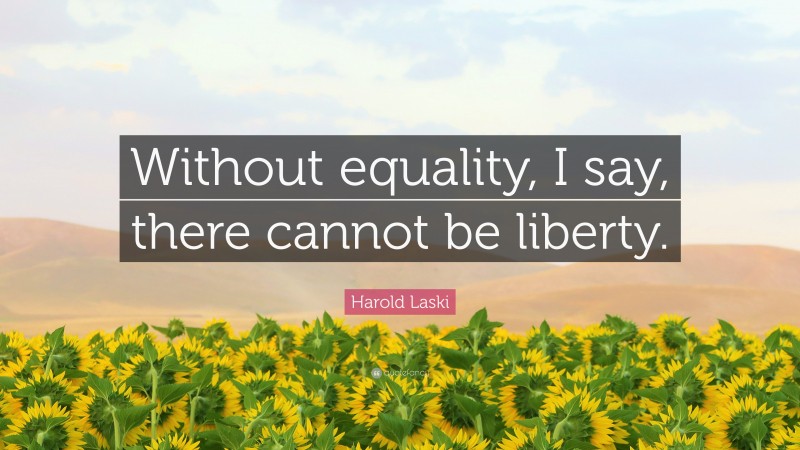 Harold Laski Quote: “Without equality, I say, there cannot be liberty.”