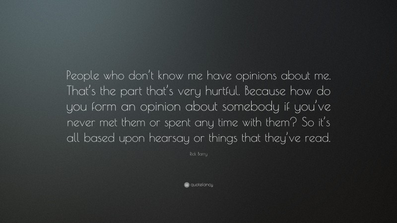 Rick Barry Quote: “People who don’t know me have opinions about me. That’s the part that’s very hurtful. Because how do you form an opinion about somebody if you’ve never met them or spent any time with them? So it’s all based upon hearsay or things that they’ve read.”