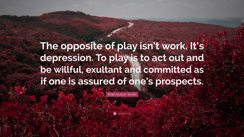 Brian Sutton-Smith Quote: “The opposite of play isn’t work. It’s depression. To play is to act out and be willful, exultant and committed as if one is assured of one’s prospects.”