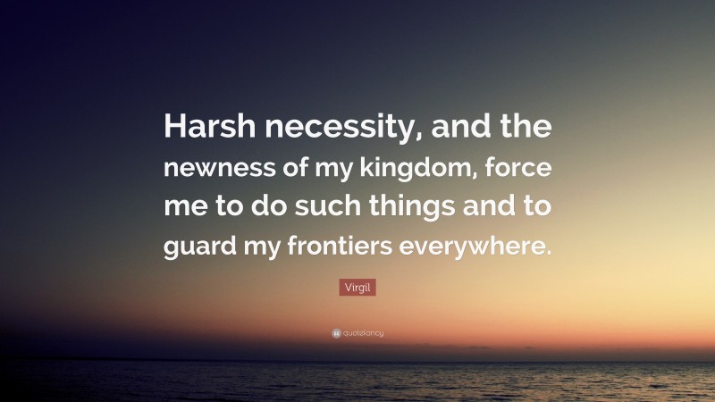 Virgil Quote: “Harsh necessity, and the newness of my kingdom, force me to do such things and to guard my frontiers everywhere.”
